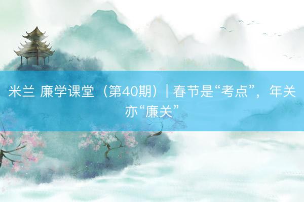 米兰 廉学课堂（第40期）| 春节是“考点”，<a href=