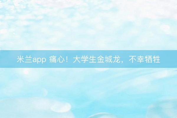 米兰app 痛心!大学生金城龙,不幸牺牲