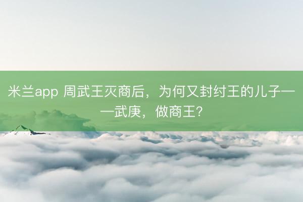 米兰app 周武王灭商后，为何又封纣王的儿子——武庚，做商王？