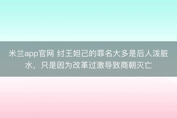 米兰app官网 纣王妲己的罪名大多是后人泼脏水，只是因为改革过激导致商朝灭亡