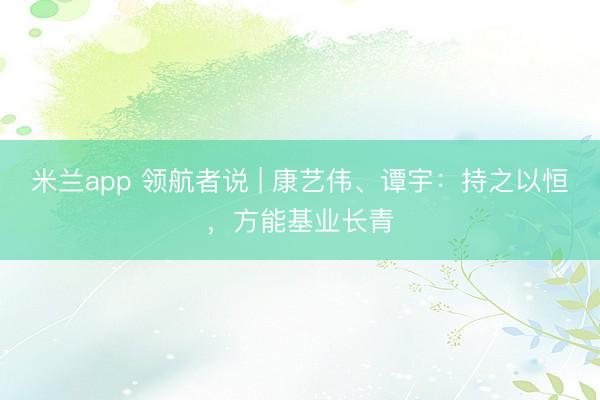 米兰app 领航者说 | 康艺伟、谭宇：持之以恒，方能基业长青
