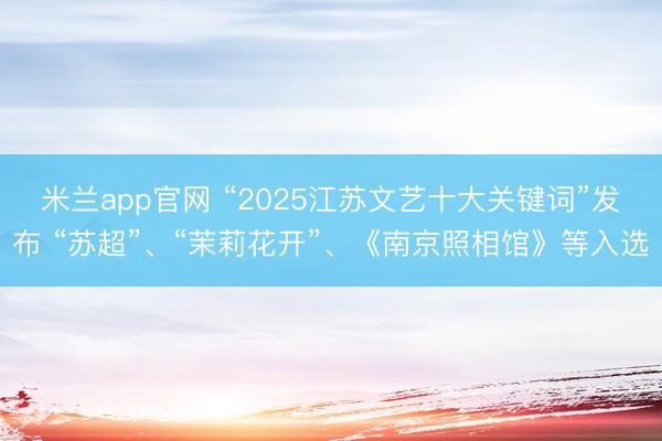 米兰app官网 “2025江苏文艺十大关键词”发布 “苏超”、“茉莉花开”、《南京照相馆》等入选