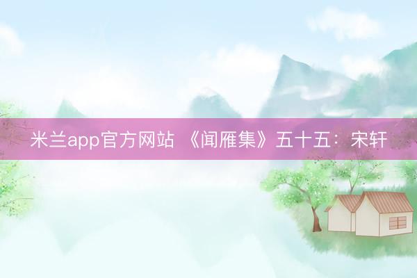 米兰app官方网站 《闻雁集》五十五:宋轩