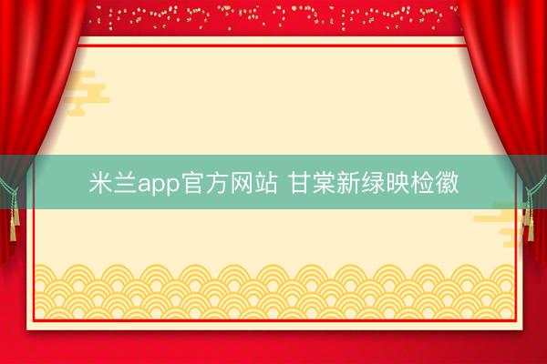 米兰app官方网站 甘棠新绿映检徽