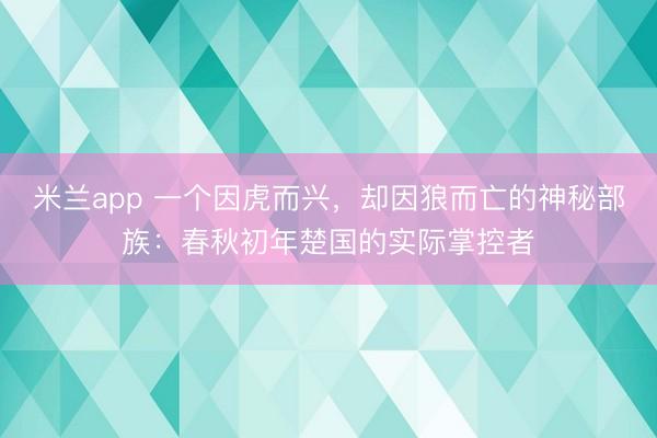 米兰app 一个因虎而兴，却因狼而亡的神秘部族：春秋初年楚国的实际掌控者