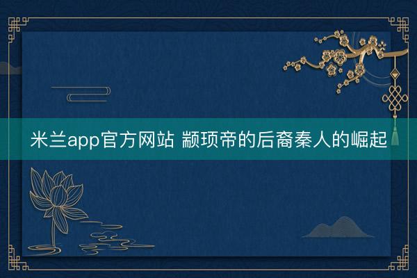 米兰app官方网站 颛顼帝的后裔秦人的崛起