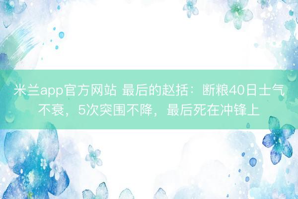 米兰app官方网站 最后的赵括：断粮40日士气不衰，5次突围不降，最后死在冲锋上