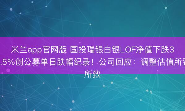 米兰app官网版 国投瑞银白银LOF净值下跌31.5%创公募单日跌幅纪录!公司回应:调整估值所致