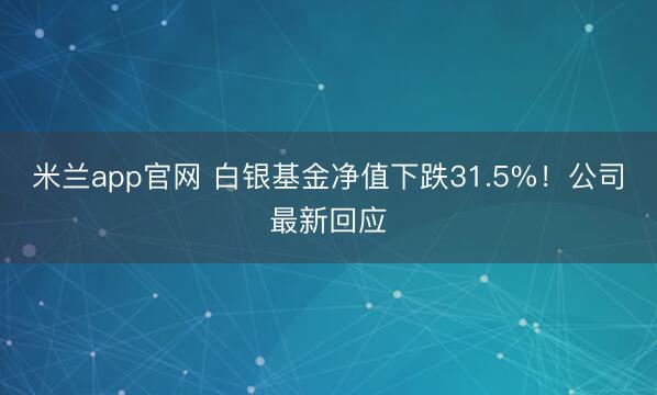 米兰app官网 白银基金净值下跌31.5%！公司最新回应