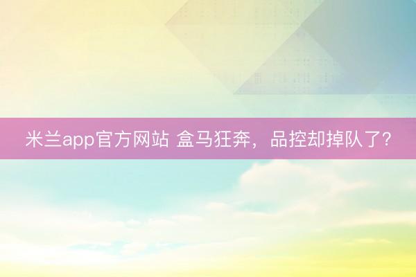 米兰app官方网站 盒马狂奔,品控却掉队了?