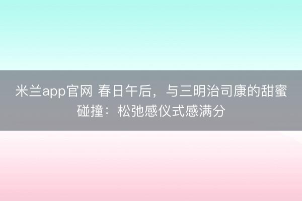 米兰app官网 春日午后，与三明治司康的甜蜜碰撞：松弛感仪式感满分