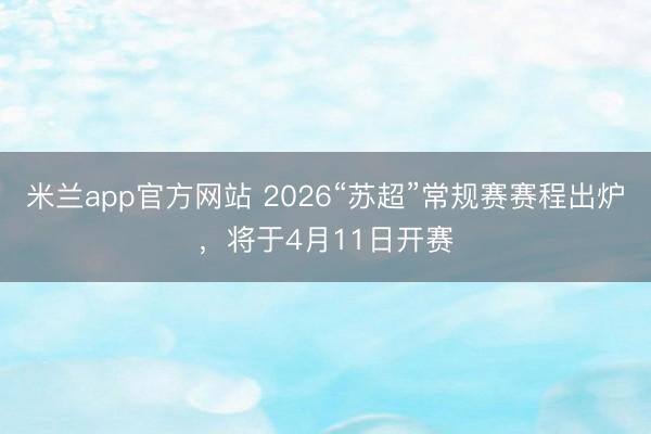米兰app官方网站 2026“苏超”常规赛赛程出炉，将于4月11日开赛