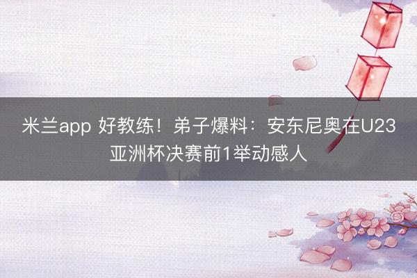 米兰app 好教练！弟子爆料：安东尼奥在U23亚洲杯决赛前1举动感人