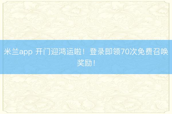 米兰app 开门迎鸿运啦!登录即领70次免费召唤奖励!