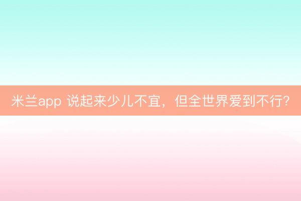 米兰app 说起来少儿不宜,但全世界爱到不行?