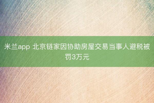 米兰app 北京链家因协助房屋交易当事人避税被罚3万元