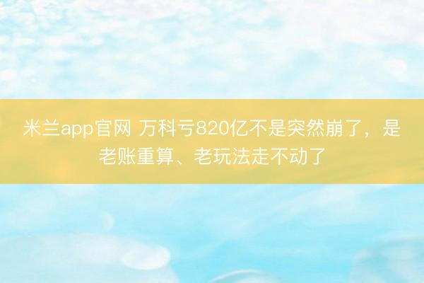 米兰app官网 万科亏820亿不是突然崩了，是老账重算、老玩法走不动了