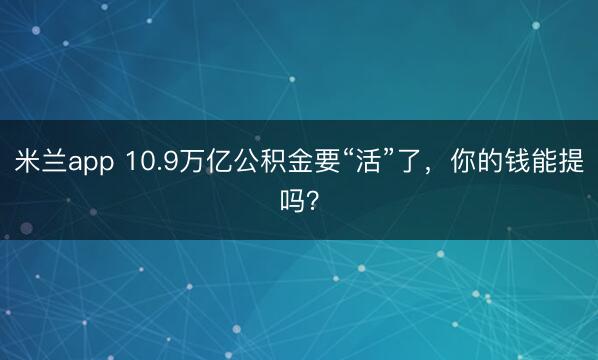 米兰app 10.9万亿公积金要“活”了,你的钱能提吗?