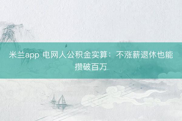 米兰app 电网人公积金实算：不涨薪退休也能攒破百万