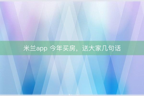 米兰app 今年买房，送大家几句话