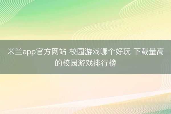 米兰app官方网站 校园游戏哪个好玩 下载量高的校园游戏排行榜