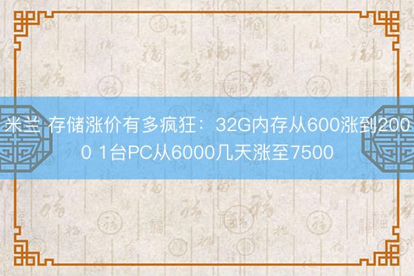 米兰 存储涨价有多疯狂:32G内存从600涨到2000 1台PC从6000几天涨至7500