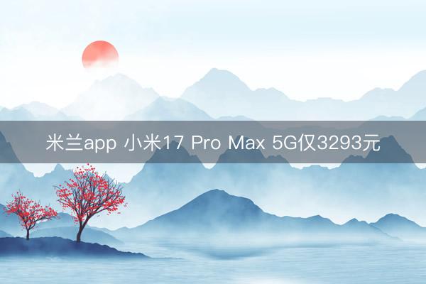米兰app 小米17 Pro Max 5G仅3293元