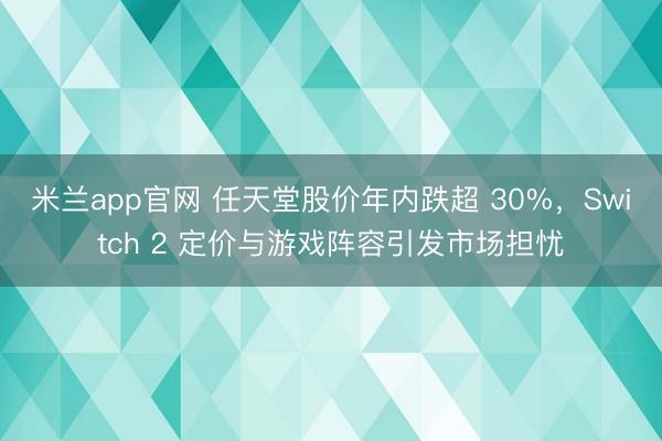 米兰app官网 任天堂股价年内跌超 30%,Switch 2 定价与游戏阵容引发市场担忧