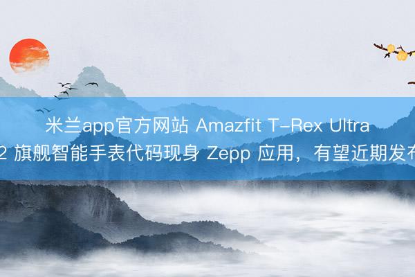 米兰app官方网站 Amazfit T-Rex Ultra 2 旗舰智能手表代码现身 Zepp 应用,有望近期发布