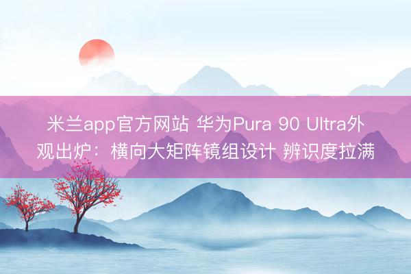 米兰app官方网站 华为Pura 90 Ultra外观出炉：横向大矩阵镜组设计 辨识度拉满