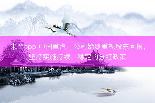 米兰app 中国重汽:公司始终重视股东回报,坚持实施持续、稳定的分红政策