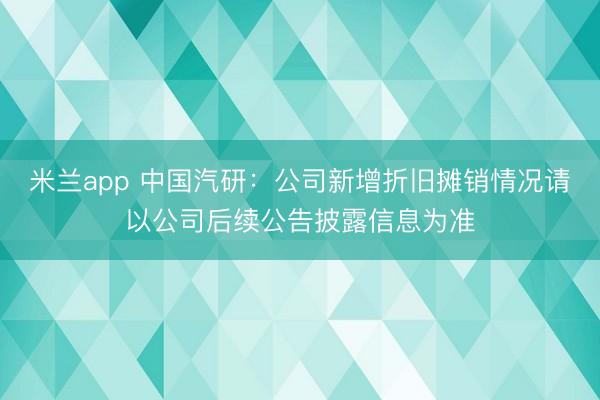 米兰app 中国汽研：公司新增折旧摊销情况请以公司后续公告披露信息为准