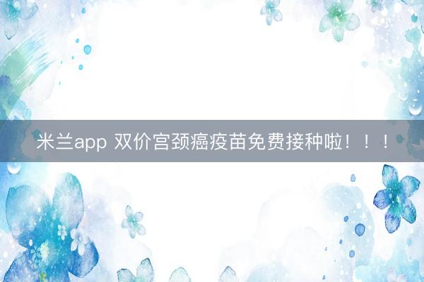 米兰app 双价宫颈癌疫苗免费接种啦！！！