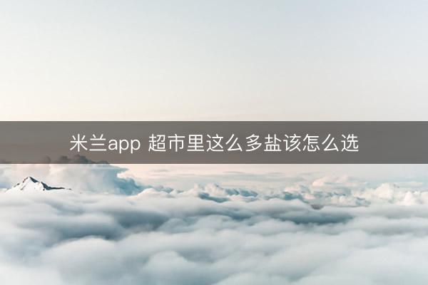 米兰app 超市里这么多盐该怎么选