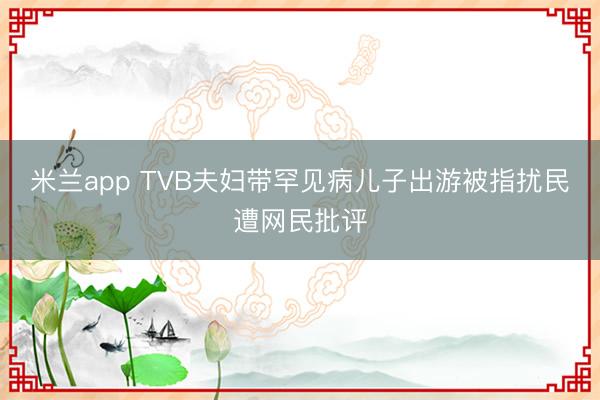 米兰app TVB夫妇带罕见病儿子出游被指扰民遭网民批评