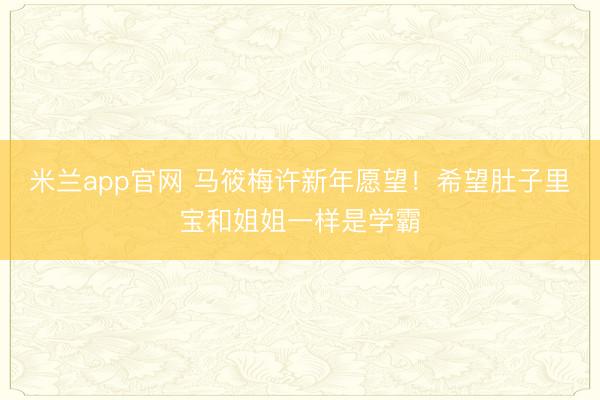 米兰app官网 马筱梅许新年愿望！希望肚子里宝和姐姐一样是学霸