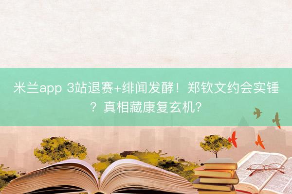 米兰app 3站退赛+绯闻发酵！郑钦文约会实锤？真相藏康复玄机？