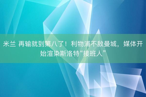 米兰 再输就到第八了！利物浦不敌曼城，媒体开始渲染斯洛特“接班人”