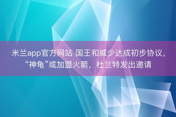 米兰app官方网站 国王和威少达成初步协议，“神龟”或加盟火箭，杜兰特发出邀请