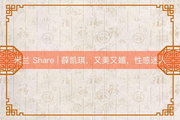 米兰 Share | 薛凯琪，又美又媚，性感迷人