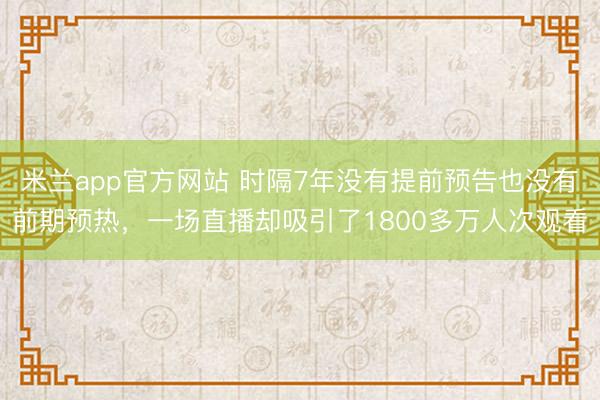 米兰app官方网站 时隔7年没有提前预告也没有前期预热，一场直播却吸引了1800多万人次观看