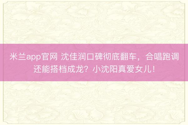 米兰app官网 沈佳润口碑彻底翻车,合唱跑调还能搭档成龙?小沈阳真爱女儿!