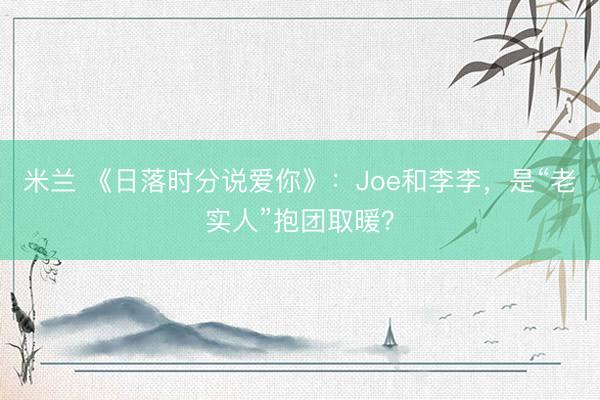 米兰 《日落时分说爱你》：Joe和李李，是“老实人”抱团取暖？
