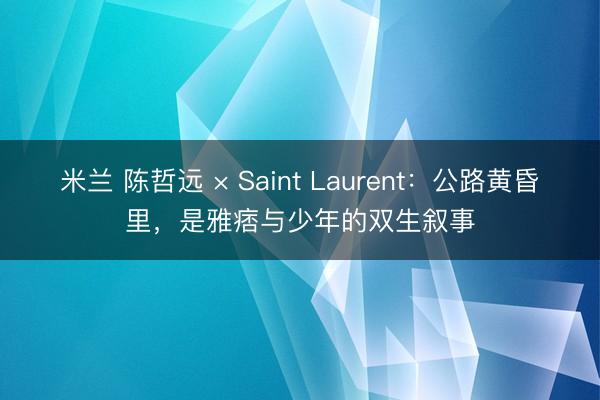 米兰 陈哲远 × Saint Laurent：公路黄昏里，是雅痞与少年的双生叙事