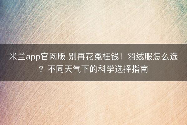 米兰app官网版 别再花冤枉钱!羽绒服怎么选?不同天气下的科学选择指南