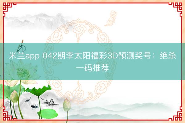 米兰app 042期李太阳福彩3D预测奖号：绝杀一码推荐