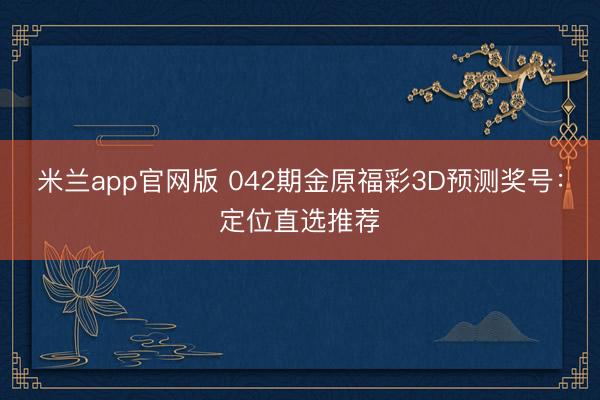 米兰app官网版 042期金原福彩3D预测奖号：定位直选推荐