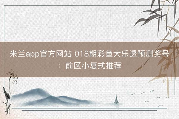 米兰app官方网站 018期彩鱼大乐透预测奖号：前区小复式推荐