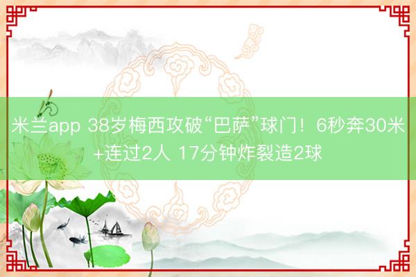 米兰app 38岁梅西攻破“巴萨”球门！6秒奔30米+连过2人 17分钟炸裂造2球