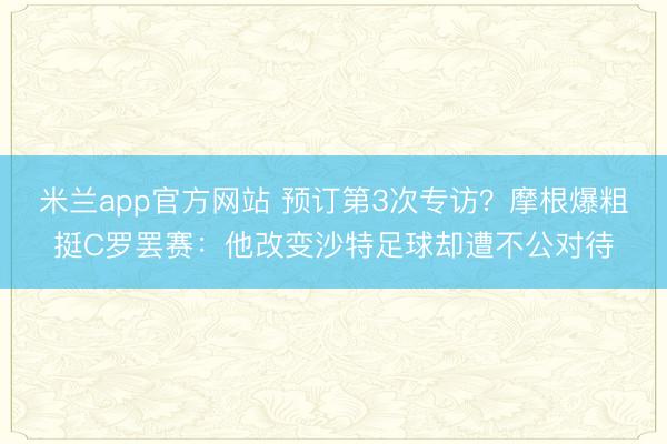 米兰app官方网站 预订第3次专访?摩根爆粗挺C罗罢赛:他改变沙特足球却遭不公对待
